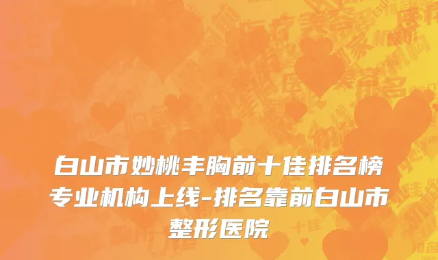 白山市妙桃丰胸前十佳排名榜专业机构上线-排名靠前白山市整形医院