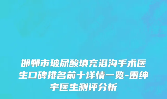 邯郸市玻尿酸填充泪沟手术医生口碑排名前十详情一览-雷绅宇医生测评分析