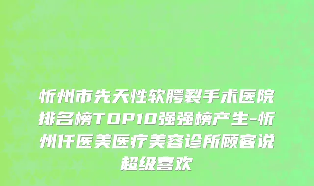 忻州市先天性软腭裂手术医院排名榜TOP10强强榜产生-忻州仟医美医疗美容诊所顾客说超级喜欢