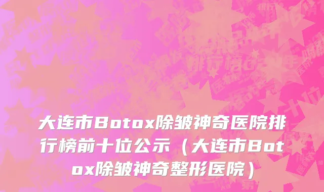 大连市Botox除皱神奇医院排行榜前十位公示（大连市Botox除皱神奇整形医院）