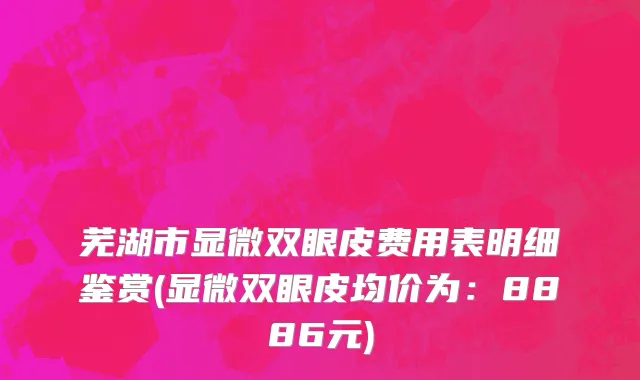 芜湖市显微双眼皮费用表明细鉴赏(显微双眼皮均价为：8886元)