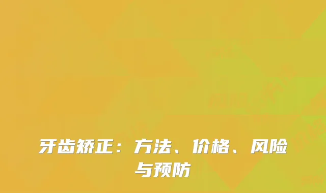 牙齿矫正：方法、价格、风险与预防