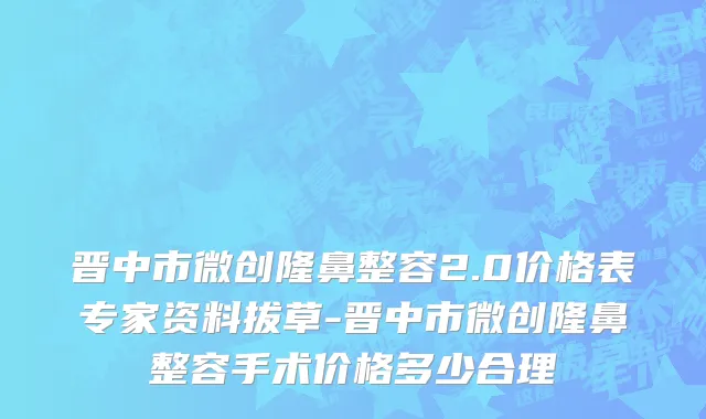 晋中市微创隆鼻整容2.0价格表专家资料拔草-晋中市微创隆鼻整容手术价格多少合理