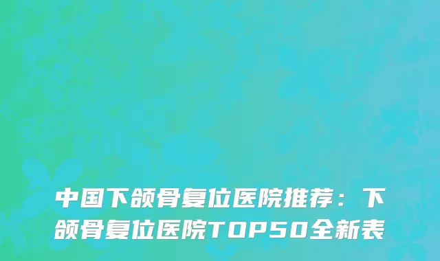 中国下颌骨复位医院推荐：下颌骨复位医院TOP50全新表