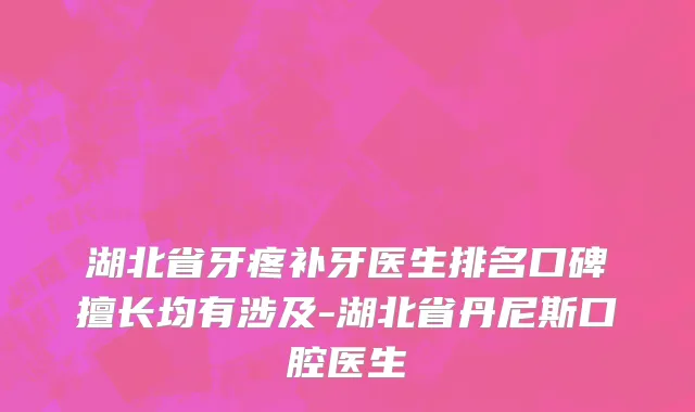 湖北省牙疼补牙医生排名口碑擅长均有涉及-湖北省丹尼斯口腔医生
