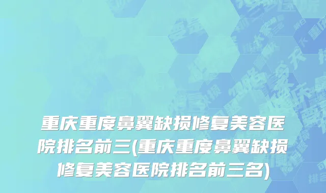 重庆重度鼻翼缺损修复美容医院排名前三(重庆重度鼻翼缺损修复美容医院排名前三名)