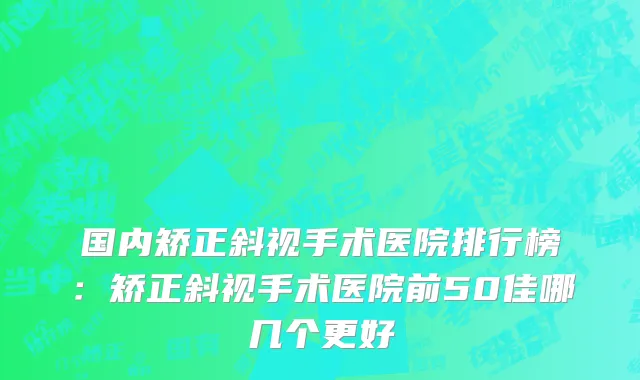 国内矫正斜视手术医院排行榜：矫正斜视手术医院前50佳哪几个更好
