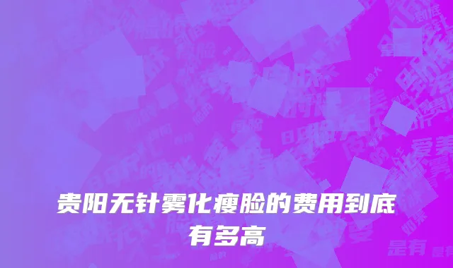 贵阳无针雾化瘦脸的费用到底有多高