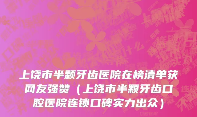 上饶市半颗牙齿医院在榜清单获网友强赞（上饶市半颗牙齿口腔医院连锁口碑实力出众）