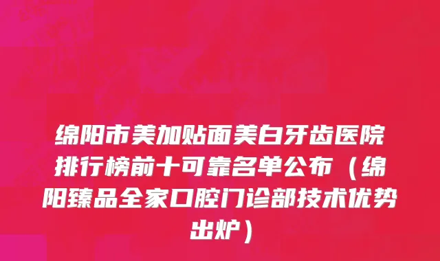 绵阳市美加贴面美白牙齿医院排行榜前十可靠名单公布（绵阳臻品全家口腔门诊部技术优势出炉）