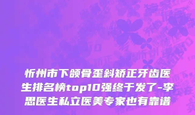 忻州市下颌骨歪斜矫正牙齿医生排名榜top10强终于发了-李思医生私立医美专家也有靠谱