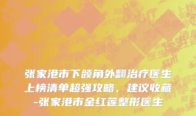 张家港市下颌角外翻治疗医生上榜清单超强攻略，建议收藏-张家港市金红莲整形医生