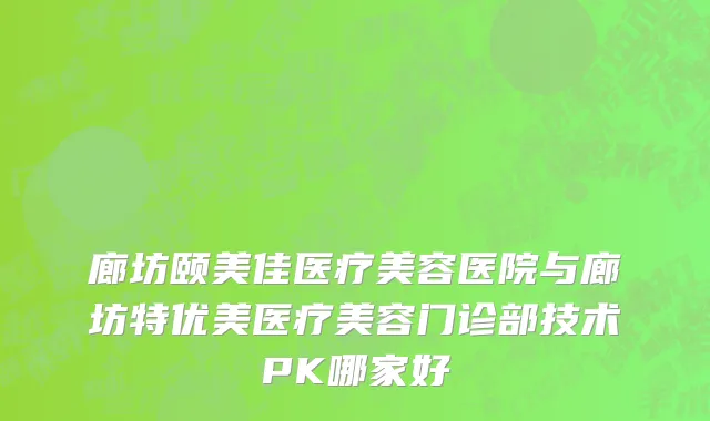 廊坊颐美佳医疗美容医院与廊坊特优美医疗美容门诊部技术PK哪家好