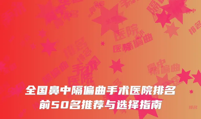 全国鼻中隔偏曲手术医院排名前50名推荐与选择指南