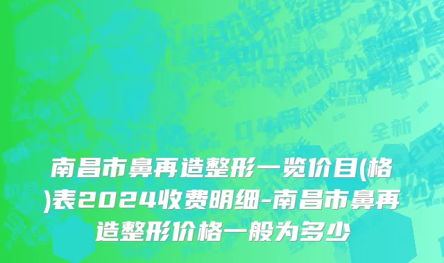 南昌市鼻再造整形一览价目(格)表2024收费明细-南昌市鼻再造整形价格一般为多少