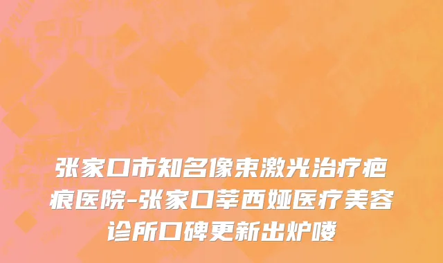 张家口市知名像束激光治疗疤痕医院-张家口莘西娅医疗美容诊所口碑更新出炉喽