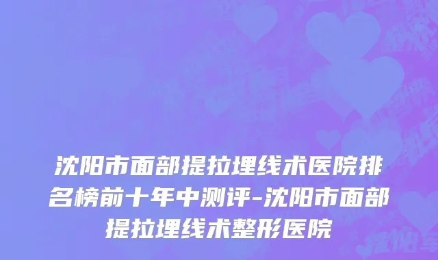 沈阳市面部提拉埋线术医院排名榜前十年中测评-沈阳市面部提拉埋线术整形医院
