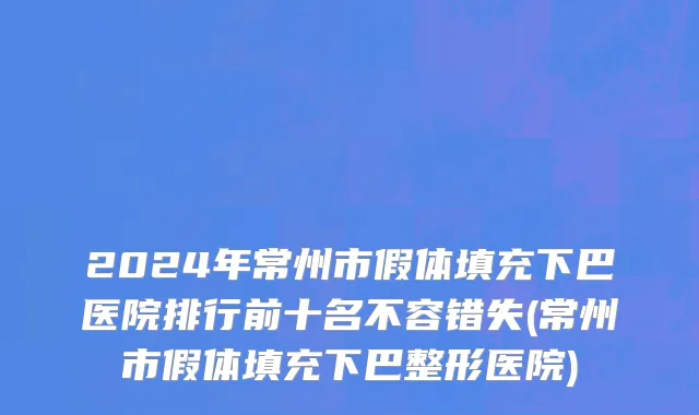 2024年常州市假体填充下巴医院排行前十名不容错失(常州市假体填充下巴整形医院)