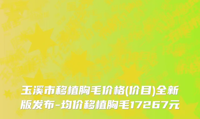 玉溪市移植胸毛价格(价目)全新版发布-均价移植胸毛17267元