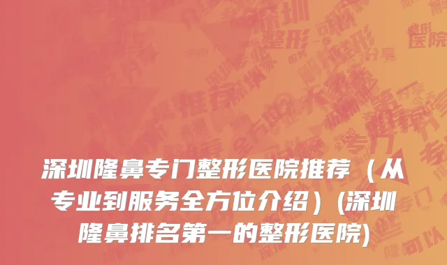 深圳隆鼻专门整形医院推荐（从专业到服务全方位介绍）(深圳隆鼻排名第一的整形医院)