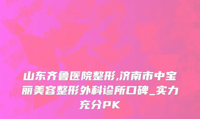 山东齐鲁医院整形,济南市中宝丽美容整形外科诊所口碑_实力充分PK