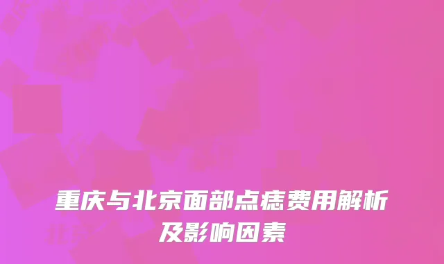 重庆与北京面部点痣费用解析及影响因素