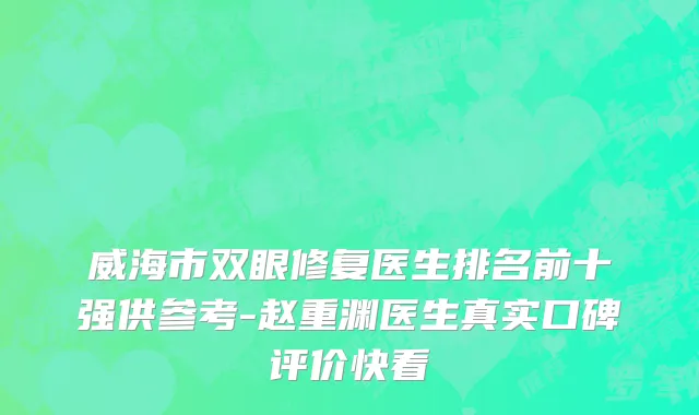 威海市双眼修复医生排名前十强供参考-赵重渊医生真实口碑评价快看