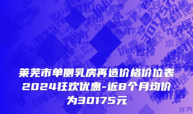 莱芜市单侧乳房再造价格价位表2024狂欢优惠-近8个月均价为30175元