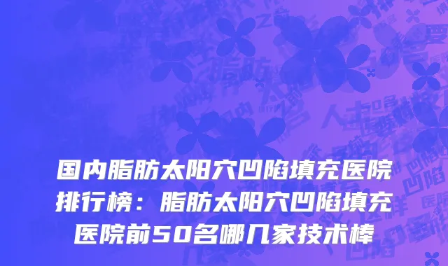国内脂肪太阳穴凹陷填充医院排行榜：脂肪太阳穴凹陷填充医院前50名哪几家技术棒