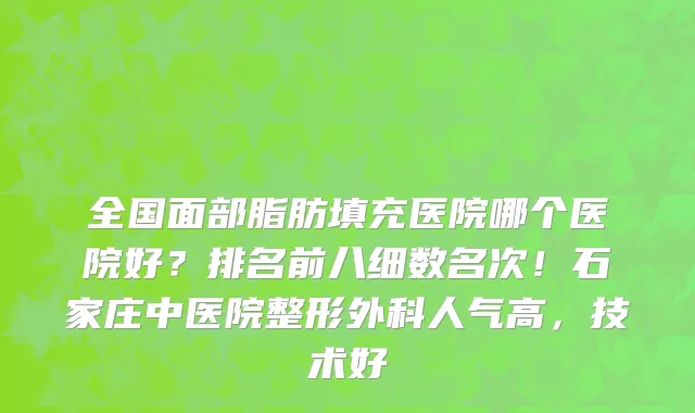 全国面部脂肪填充医院哪个医院好?排名前八细数名次!石家庄中医院整形外科人气高,技术好