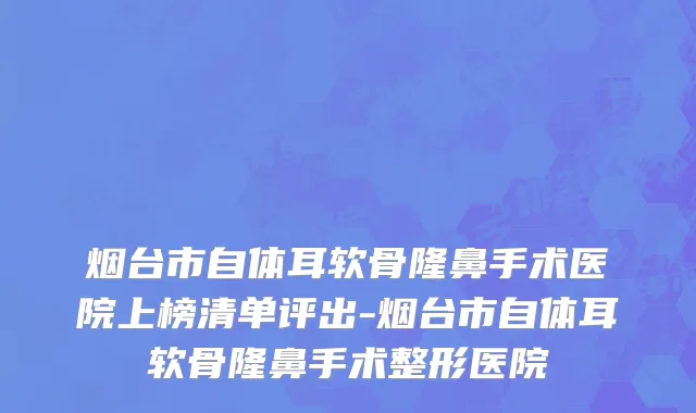 烟台市自体耳软骨隆鼻手术医院上榜清单评出-烟台市自体耳软骨隆鼻手术整形医院