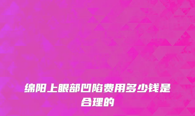 绵阳上眼部凹陷费用多少钱是合理的