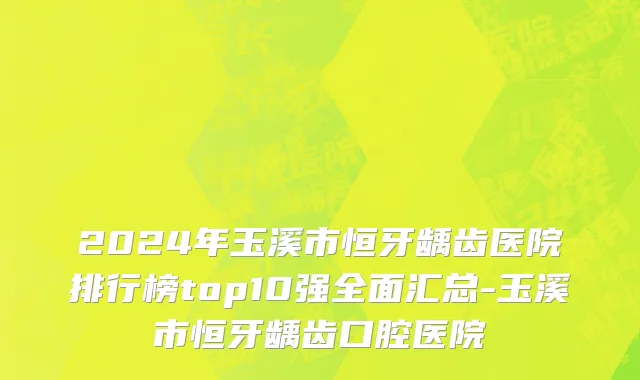 2024年玉溪市恒牙龋齿医院排行榜top10强全面汇总-玉溪市恒牙龋齿口腔医院