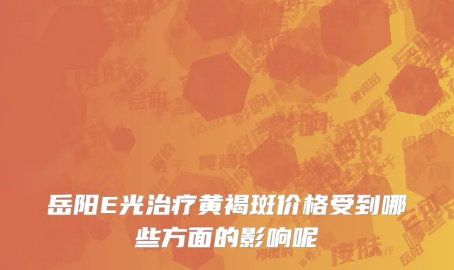 岳阳E光治疗黄褐斑价格受到哪些方面的影响呢