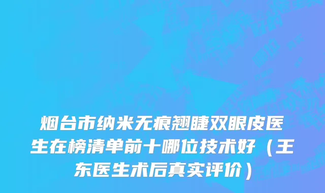 烟台市纳米无痕翘睫双眼皮医生在榜清单前十哪位技术好（王东医生术后真实评价）
