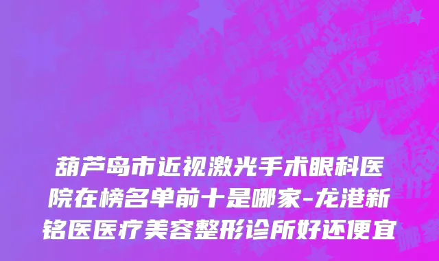 葫芦岛市近视激光手术眼科医院在榜名单前十是哪家-龙港新铭医医疗美容整形诊所好还便宜