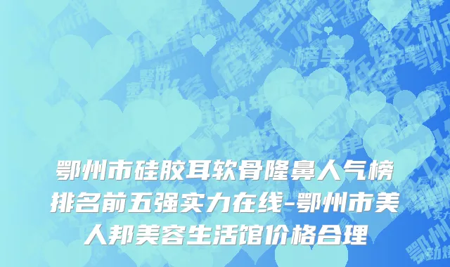 鄂州市硅胶耳软骨隆鼻人气榜排名前五强实力在线-鄂州市美人邦美容生活馆价格合理