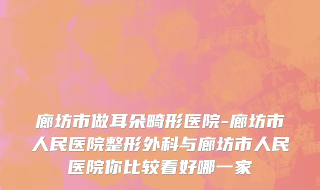 廊坊市做耳朵畸形医院-廊坊市人民医院整形外科与廊坊市人民医院你比较看好哪一家