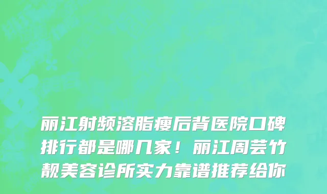 丽江射频溶脂瘦后背医院口碑排行都是哪几家！丽江周芸竹靓美容诊所实力靠谱推荐给你