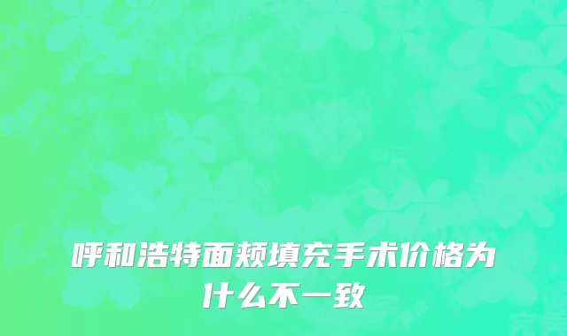 呼和浩特面颊填充手术价格为什么不一致
