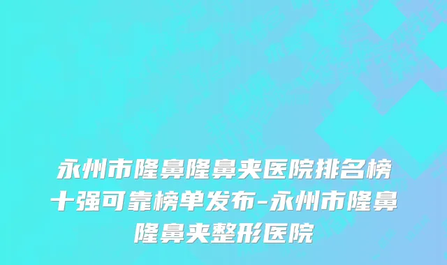 永州市隆鼻隆鼻夹医院排名榜十强可靠榜单发布-永州市隆鼻隆鼻夹整形医院