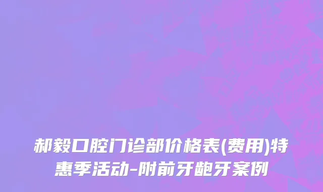 郝毅口腔门诊部价格表(费用)特惠季活动-附前牙龅牙案例