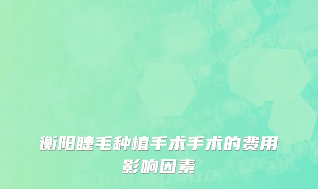 衡阳睫毛种植手术手术的费用影响因素