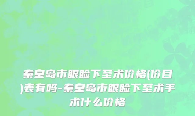 秦皇岛市眼睑下至术价格(价目)表有吗-秦皇岛市眼睑下至术手术什么价格