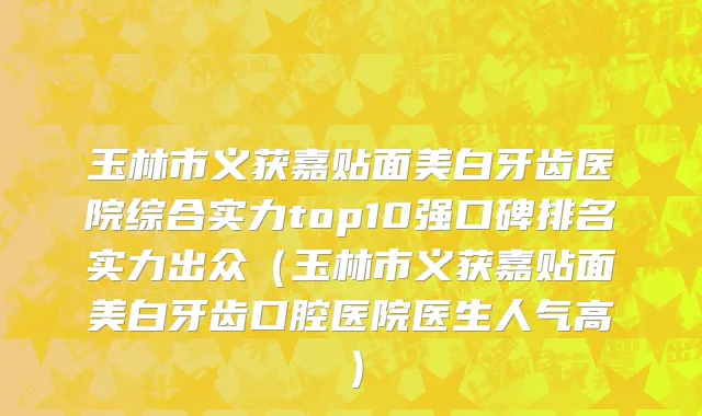 玉林市义获嘉贴面美白牙齿医院综合实力top10强口碑排名实力出众（玉林市义获嘉贴面美白牙齿口腔医院医生人气高）