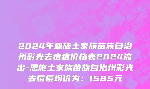 2024年恩施土家族苗族自治州彩光去痘痘价格表2024流出-恩施土家族苗族自治州彩光去痘痘均价为：1585元