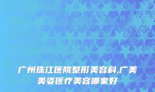 广州珠江医院整形美容科,广美美姿医疗美容哪家好
