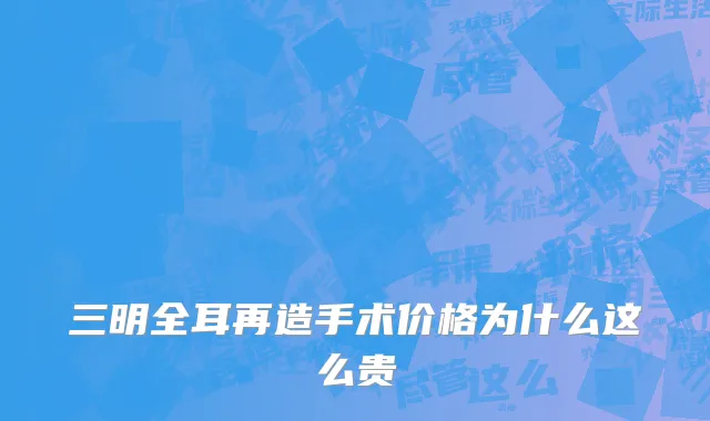三明全耳再造手术价格为什么这么贵
