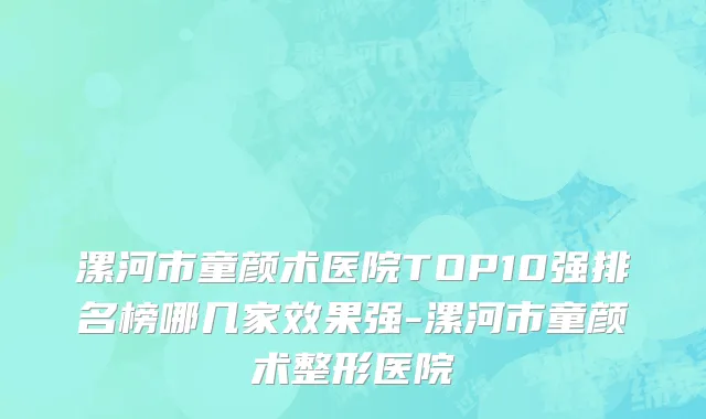漯河市童颜术医院TOP10强排名榜哪几家效果强-漯河市童颜术整形医院