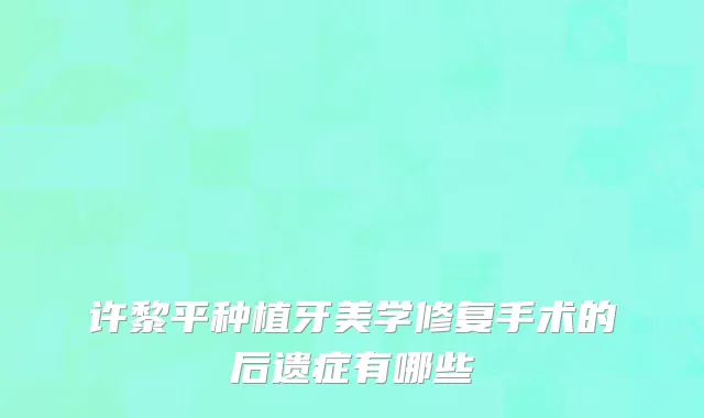 许黎平种植牙美学修复手术的后遗症有哪些
